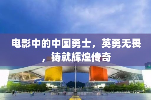 電影中的中國勇士，英勇無畏，鑄就輝煌傳奇