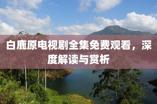 白鹿原電視劇全集免費(fèi)觀看，深度解讀與賞析
