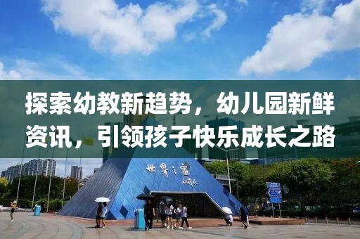探索幼教新趨勢(shì)，幼兒園新鮮資訊，引領(lǐng)孩子快樂成長(zhǎng)之路