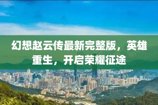 幻想趙云傳最新完整版，英雄重生，開啟榮耀征途