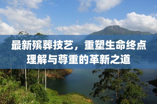 最新殯葬技藝，重塑生命終點理解與尊重的革新之道