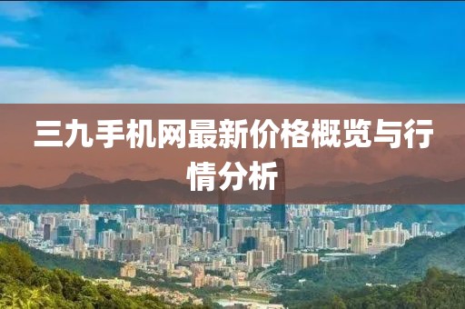 三九手機(jī)網(wǎng)最新價(jià)格概覽與行情分析