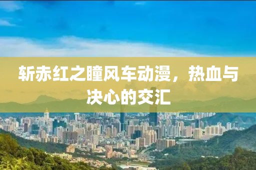 斬赤紅之瞳風(fēng)車動(dòng)漫，熱血與決心的交匯
