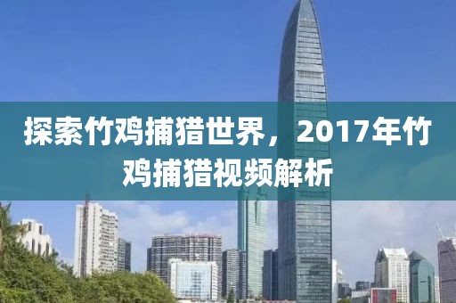 探索竹雞捕獵世界，2017年竹雞捕獵視頻解析