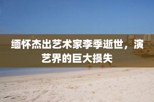 緬懷杰出藝術(shù)家李季逝世，演藝界的巨大損失