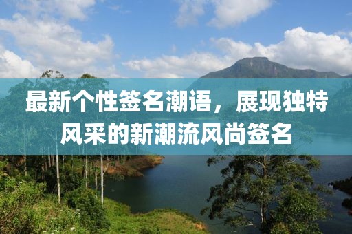 最新個性簽名潮語，展現(xiàn)獨特風采的新潮流風尚簽名