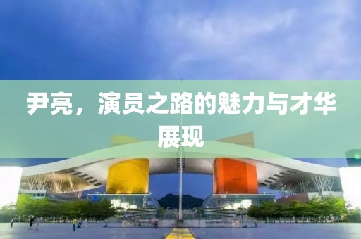 尹亮，演員之路的魅力與才華展現(xiàn)