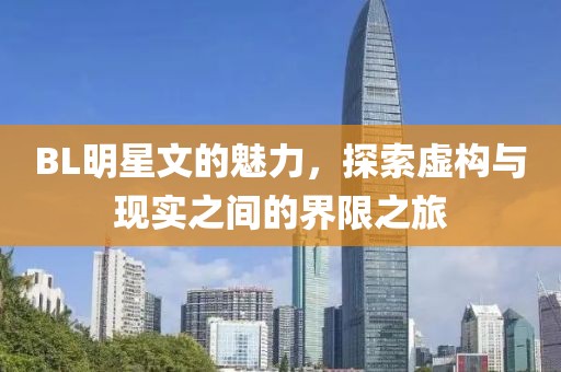 BL明星文的魅力，探索虛構(gòu)與現(xiàn)實(shí)之間的界限之旅