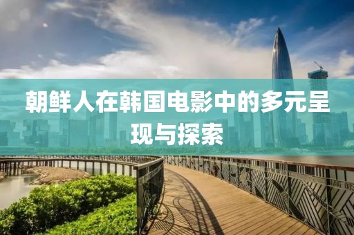 朝鮮人在韓國電影中的多元呈現(xiàn)與探索
