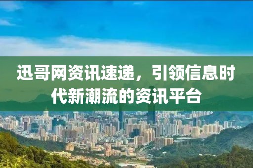 迅哥網(wǎng)資訊速遞，引領(lǐng)信息時代新潮流的資訊平臺