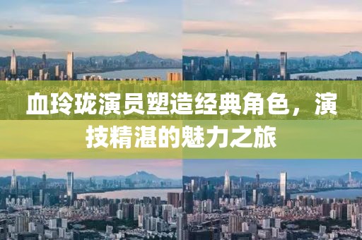 血玲瓏演員塑造經(jīng)典角色，演技精湛的魅力之旅