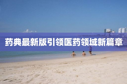 藥典最新版引領(lǐng)醫(yī)藥領(lǐng)域新篇章