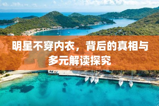 明星不穿內(nèi)衣，背后的真相與多元解讀探究
