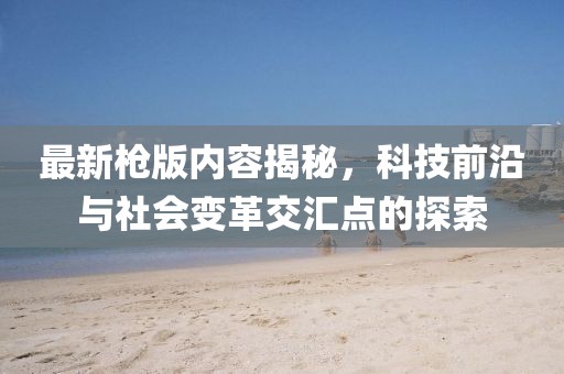 最新槍版內(nèi)容揭秘，科技前沿與社會變革交匯點的探索