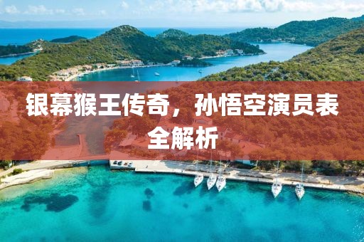 銀幕猴王傳奇，孫悟空演員表全解析