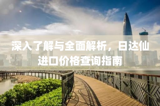 深入了解與全面解析，日達(dá)仙進(jìn)口價(jià)格查詢(xún)指南