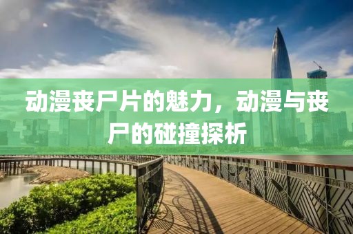 動(dòng)漫喪尸片的魅力，動(dòng)漫與喪尸的碰撞探析