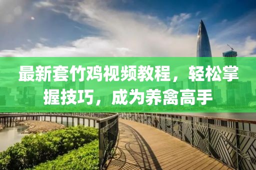 最新套竹雞視頻教程，輕松掌握技巧，成為養(yǎng)禽高手