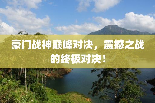 豪門戰(zhàn)神巔峰對決，震撼之戰(zhàn)的終極對決！