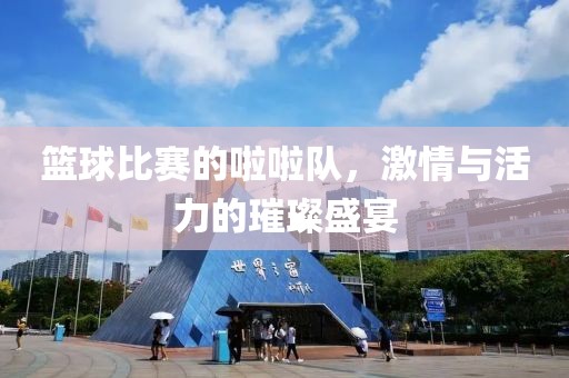 籃球比賽的啦啦隊，激情與活力的璀璨盛宴