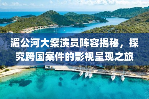 湄公河大案演員陣容揭秘，探究跨國案件的影視呈現(xiàn)之旅