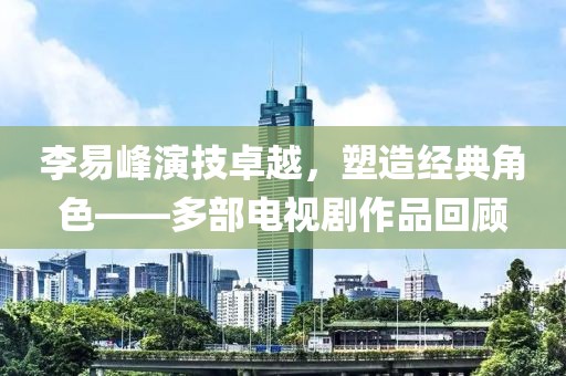 李易峰演技卓越，塑造經典角色——多部電視劇作品回顧