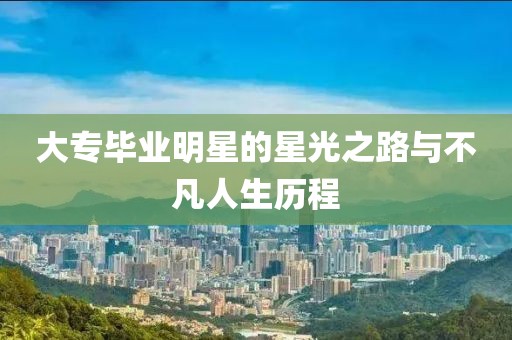 大專畢業(yè)明星的星光之路與不凡人生歷程