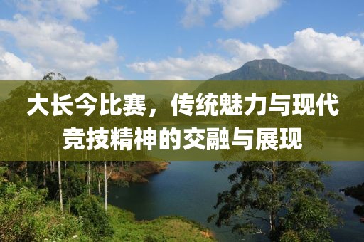 大長今比賽，傳統(tǒng)魅力與現(xiàn)代競技精神的交融與展現(xiàn)