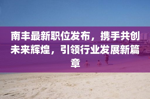 南豐最新職位發(fā)布，攜手共創(chuàng)未來(lái)輝煌，引領(lǐng)行業(yè)發(fā)展新篇章