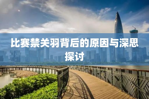 比賽禁關(guān)羽背后的原因與深思探討