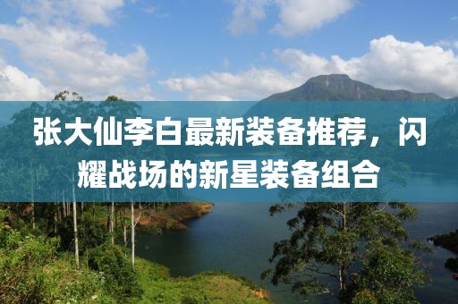 張大仙李白最新裝備推薦，閃耀戰(zhàn)場的新星裝備組合