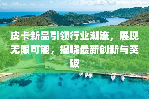 皮卡新品引領(lǐng)行業(yè)潮流，展現(xiàn)無限可能，揭曉最新創(chuàng)新與突破