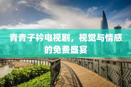 青青子衿電視劇，視覺與情感的免費(fèi)盛宴