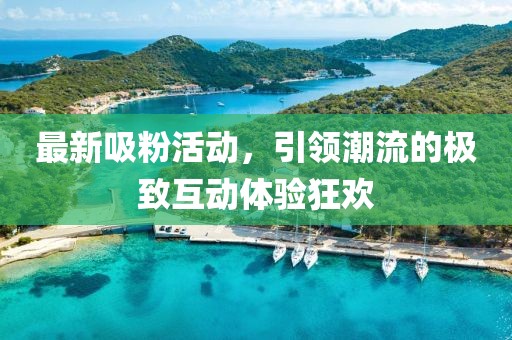 最新吸粉活動，引領(lǐng)潮流的極致互動體驗狂歡