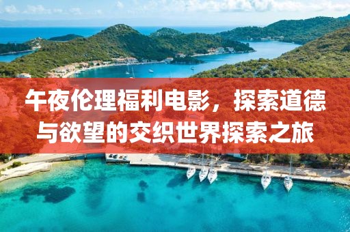 午夜倫理福利電影，探索道德與欲望的交織世界探索之旅