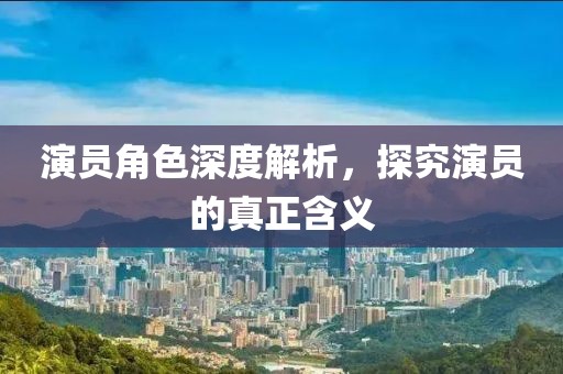 演員角色深度解析，探究演員的真正含義