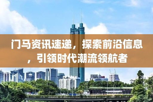 門馬資訊速遞，探索前沿信息，引領(lǐng)時(shí)代潮流領(lǐng)航者