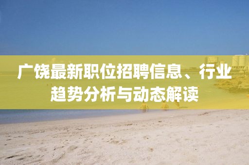 廣饒最新職位招聘信息、行業(yè)趨勢(shì)分析與動(dòng)態(tài)解讀