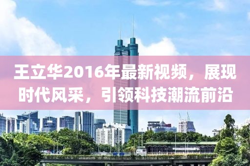 王立華2016年最新視頻，展現(xiàn)時代風(fēng)采，引領(lǐng)科技潮流前沿