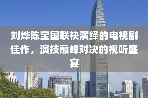 劉燁陳寶國(guó)聯(lián)袂演繹的電視劇佳作，演技巔峰對(duì)決的視聽盛宴