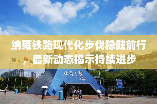 納雍鐵路現(xiàn)代化步伐穩(wěn)健前行，最新動態(tài)揭示持續(xù)進步
