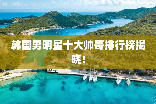 韓國(guó)男明星十大帥哥排行榜揭曉！