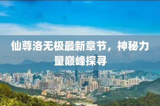 仙尊洛無極最新章節(jié)，神秘力量巔峰探尋
