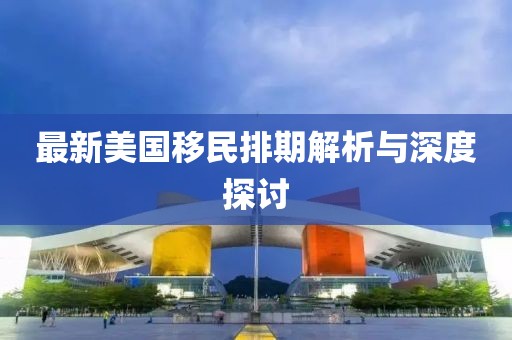 最新美國移民排期解析與深度探討