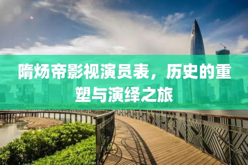 隋煬帝影視演員表，歷史的重塑與演繹之旅