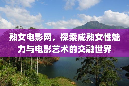熟女電影網(wǎng)，探索成熟女性魅力與電影藝術(shù)的交融世界