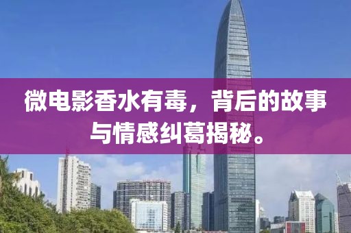 微電影香水有毒，背后的故事與情感糾葛揭秘。