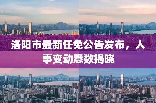 洛陽市最新任免公告發(fā)布，人事變動(dòng)悉數(shù)揭曉