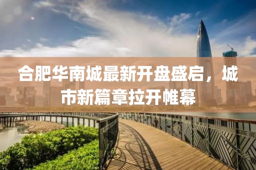 合肥華南城最新開盤盛啟，城市新篇章拉開帷幕