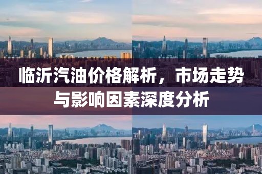 臨沂汽油價格解析，市場走勢與影響因素深度分析